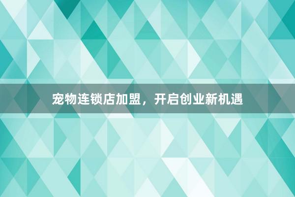 宠物连锁店加盟，开启创业新机遇